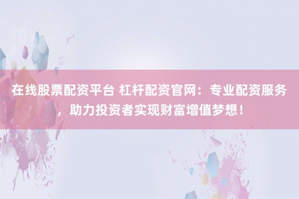 在线股票配资平台 杠杆配资官网：专业配资服务，助力投资者实现财富增值梦想！