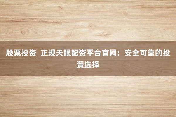 股票投资  正规天眼配资平台官网：安全可靠的投资选择