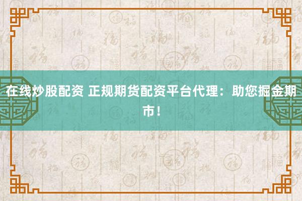 在线炒股配资 正规期货配资平台代理：助您掘金期市！