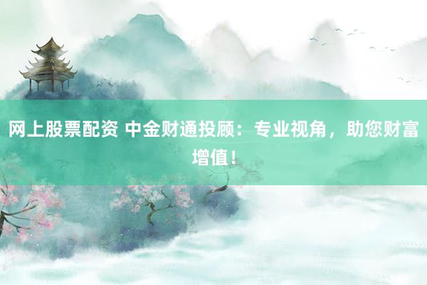 网上股票配资 中金财通投顾:专业视角,助您财富增值!