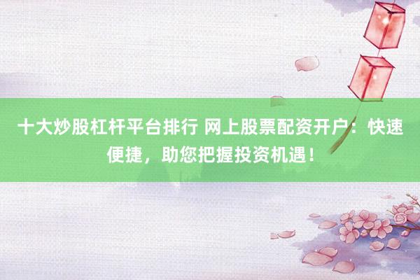 十大炒股杠杆平台排行 网上股票配资开户：快速便捷，助您把握投资机遇！