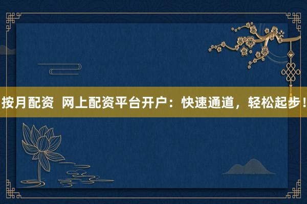 按月配资  网上配资平台开户：快速通道，轻松起步！