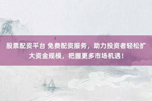 股票配资平台 免费配资服务，助力投资者轻松扩大资金规模，把握更多市场机遇！