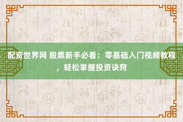 配资世界网 股票新手必看：零基础入门视频教程，轻松掌握投资诀窍