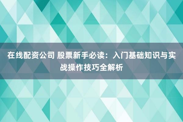 在线配资公司 股票新手必读：入门基础知识与实战操作技巧全解析