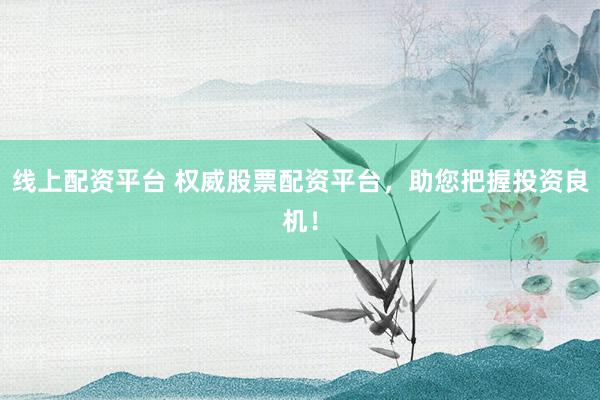 线上配资平台 权威股票配资平台，助您把握投资良机！