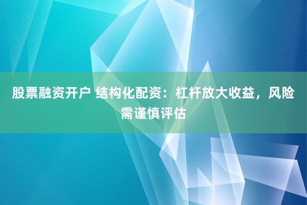 股票融资开户 结构化配资：杠杆放大收益，风险需谨慎评估