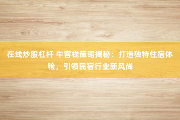 在线炒股杠杆 牛客栈策略揭秘：打造独特住宿体验，引领民宿行业新风尚
