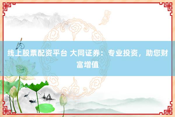 线上股票配资平台 大同证券：专业投资，助您财富增值
