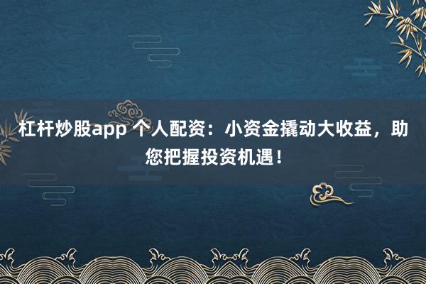 杠杆炒股app 个人配资：小资金撬动大收益，助您把握投资机遇！