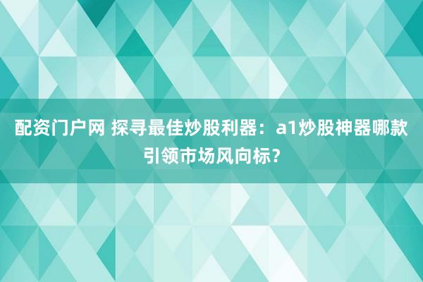 配资门户网 探寻最佳炒股利器：a1炒股神器哪款引领市场风向标？