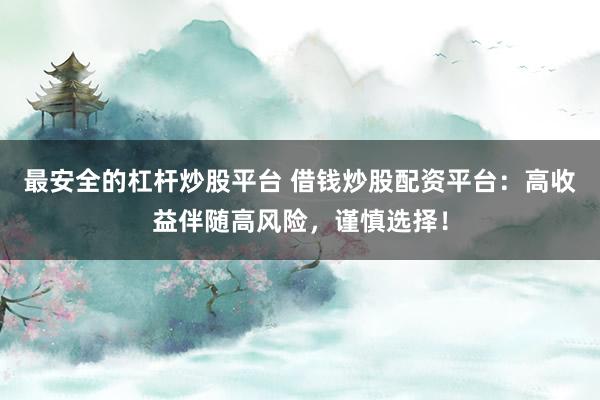 最安全的杠杆炒股平台 借钱炒股配资平台：高收益伴随高风险，谨慎选择！
