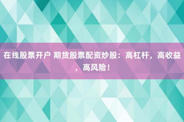 在线股票开户 期货股票配资炒股：高杠杆，高收益，高风险！