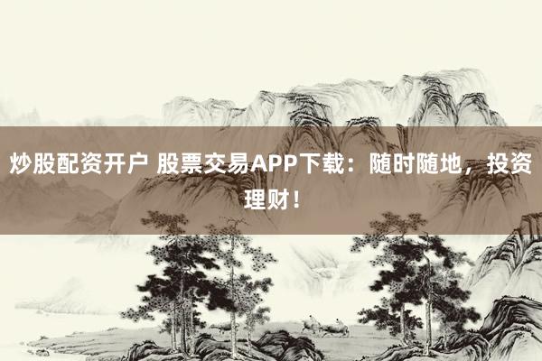 炒股配资开户 股票交易APP下载:随时随地,投资理财!