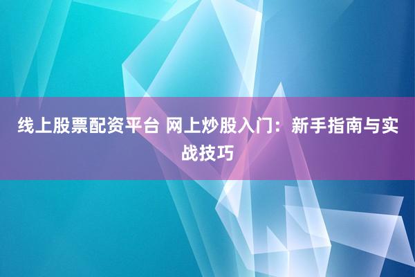线上股票配资平台 网上炒股入门：新手指南与实战技巧