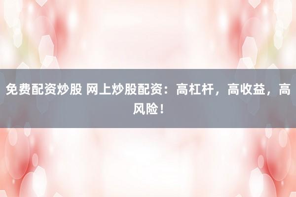 免费配资炒股 网上炒股配资：高杠杆，高收益，高风险！