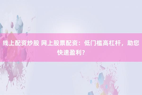 线上配资炒股 网上股票配资：低门槛高杠杆，助您快速盈利？