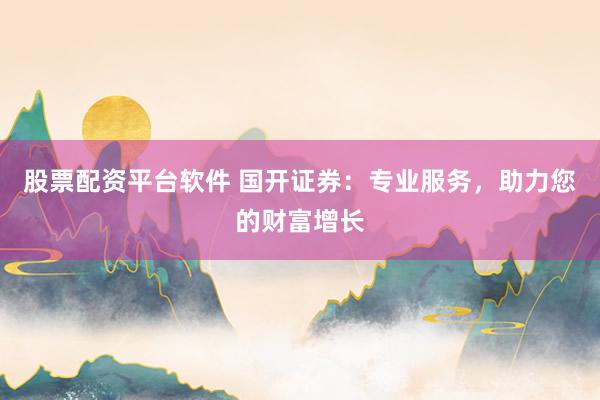 股票配资平台软件 国开证券：专业服务，助力您的财富增长