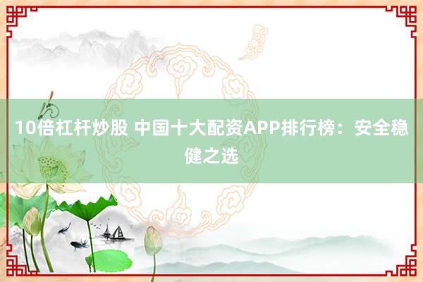 10倍杠杆炒股 中国十大配资APP排行榜：安全稳健之选
