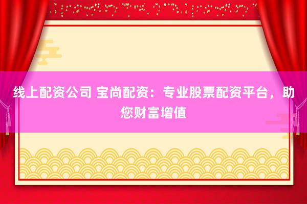 线上配资公司 宝尚配资：专业股票配资平台，助您财富增值
