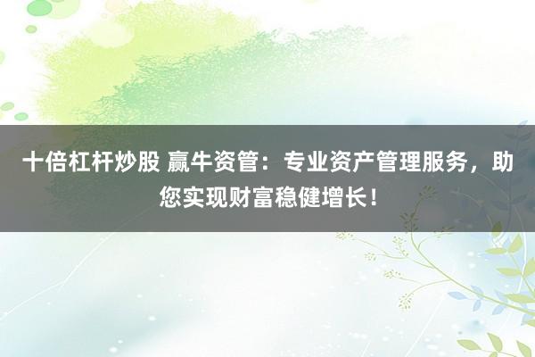 十倍杠杆炒股 赢牛资管：专业资产管理服务，助您实现财富稳健增长！