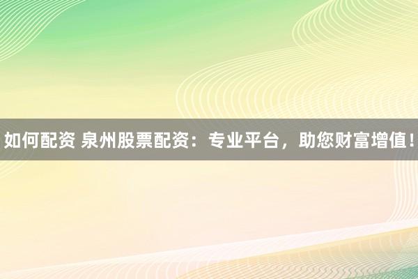 如何配资 泉州股票配资：专业平台，助您财富增值！