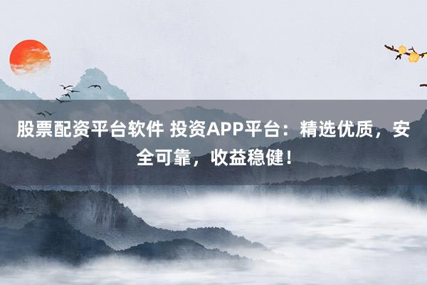 股票配资平台软件 投资APP平台：精选优质，安全可靠，收益稳健！