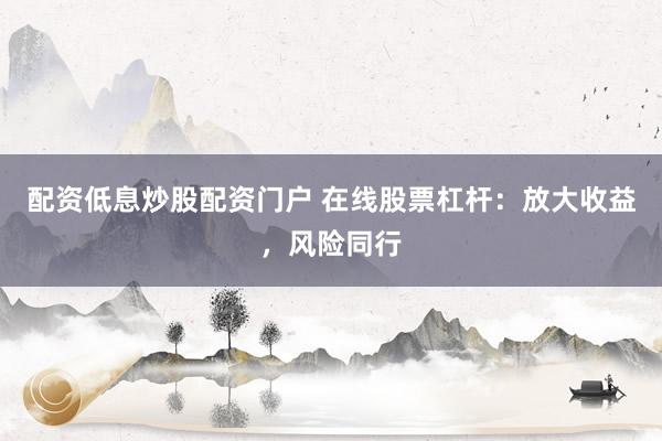 配资低息炒股配资门户 在线股票杠杆：放大收益，风险同行