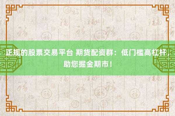 正规的股票交易平台 期货配资群：低门槛高杠杆，助您掘金期市！