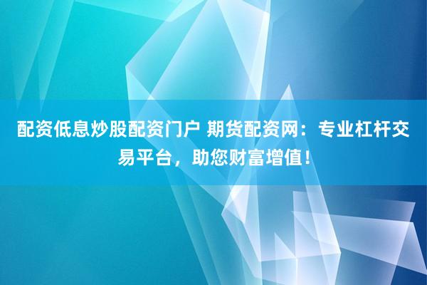 配资低息炒股配资门户 期货配资网：专业杠杆交易平台，助您财富增值！
