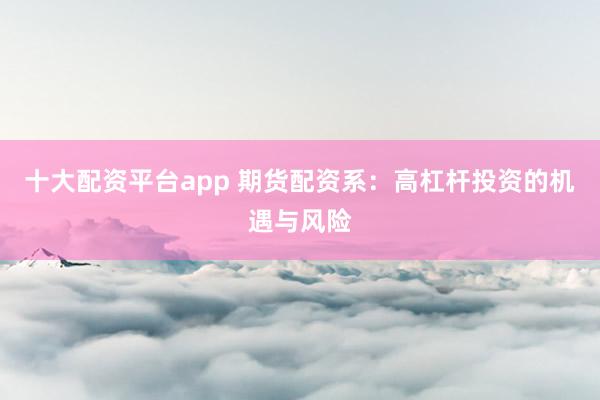 十大配资平台app 期货配资系：高杠杆投资的机遇与风险