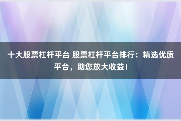 十大股票杠杆平台 股票杠杆平台排行：精选优质平台，助您放大收益！