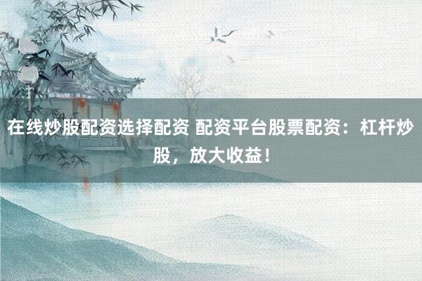 在线炒股配资选择配资 配资平台股票配资：杠杆炒股，放大收益！