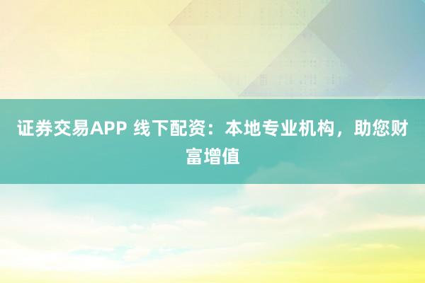 证券交易APP 线下配资：本地专业机构，助您财富增值