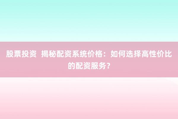股票投资  揭秘配资系统价格：如何选择高性价比的配资服务？