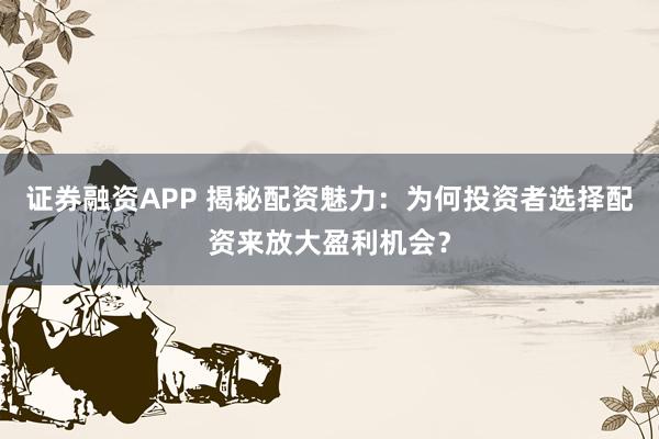 证券融资APP 揭秘配资魅力：为何投资者选择配资来放大盈利机会？