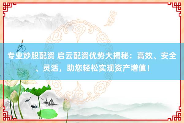 专业炒股配资 启云配资优势大揭秘：高效、安全、灵活，助您轻松实现资产增值！