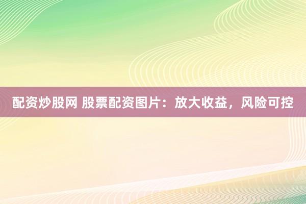 配资炒股网 股票配资图片：放大收益，风险可控