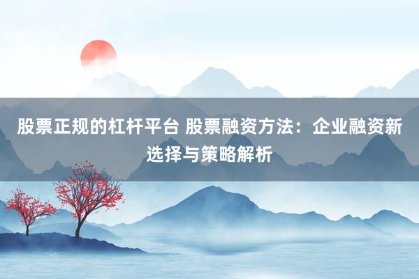 股票正规的杠杆平台 股票融资方法：企业融资新选择与策略解析