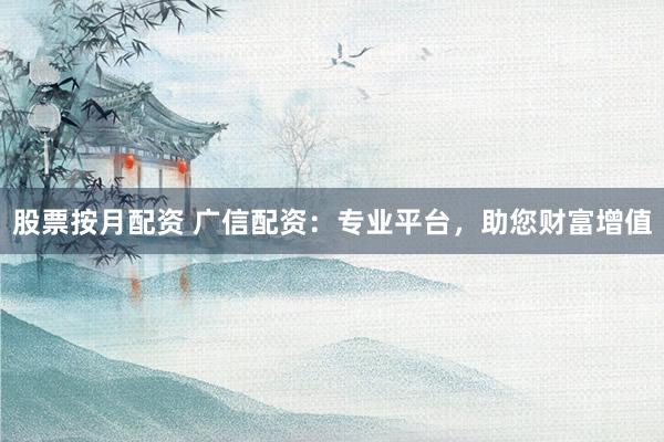 股票按月配资 广信配资：专业平台，助您财富增值