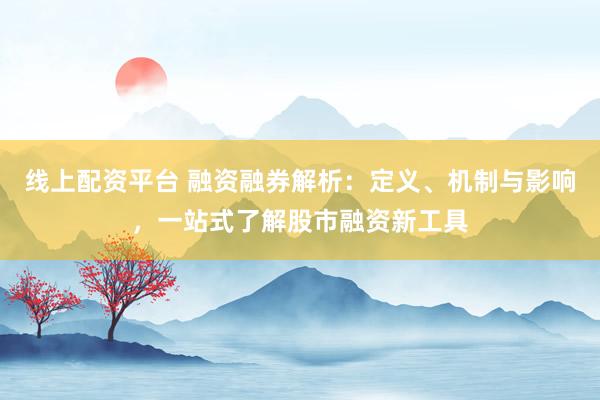 线上配资平台 融资融券解析：定义、机制与影响，一站式了解股市融资新工具
