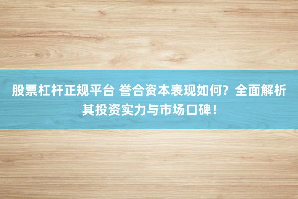 股票杠杆正规平台 誉合资本表现如何？全面解析其投资实力与市场口碑！