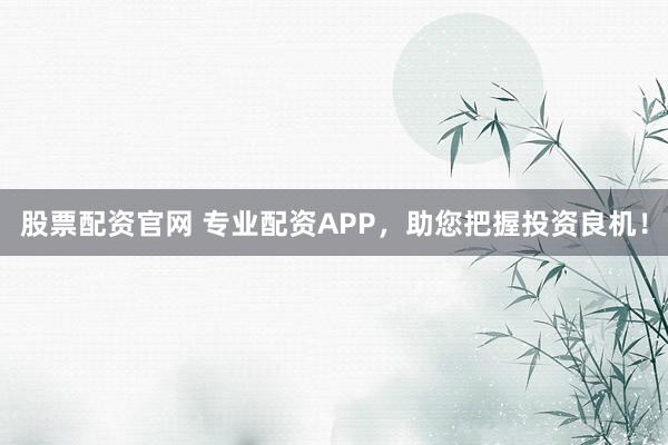 股票配资官网 专业配资APP，助您把握投资良机！