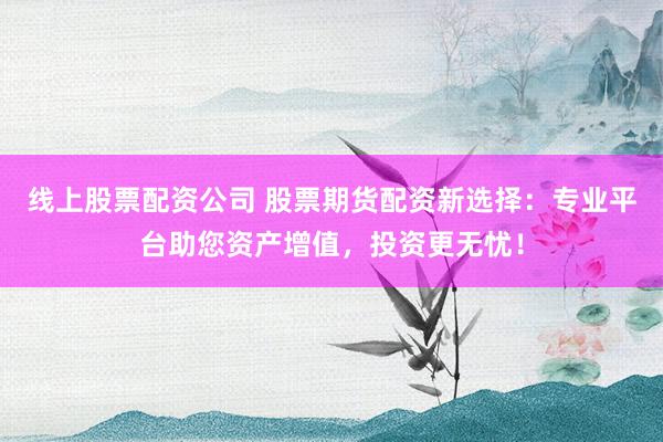 线上股票配资公司 股票期货配资新选择：专业平台助您资产增值，投资更无忧！