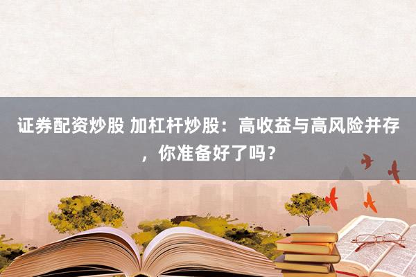 证券配资炒股 加杠杆炒股：高收益与高风险并存，你准备好了吗？