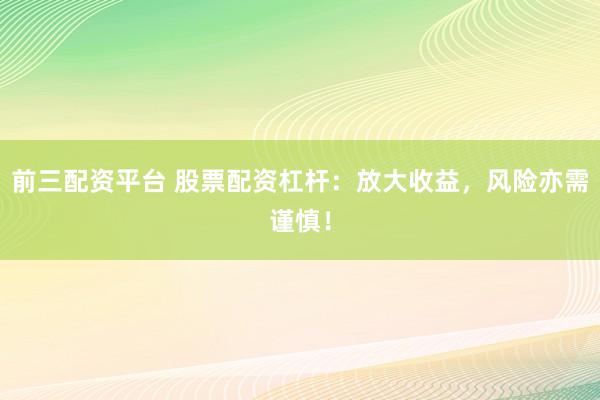 前三配资平台 股票配资杠杆：放大收益，风险亦需谨慎！