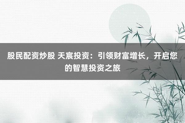 股民配资炒股 天宸投资：引领财富增长，开启您的智慧投资之旅