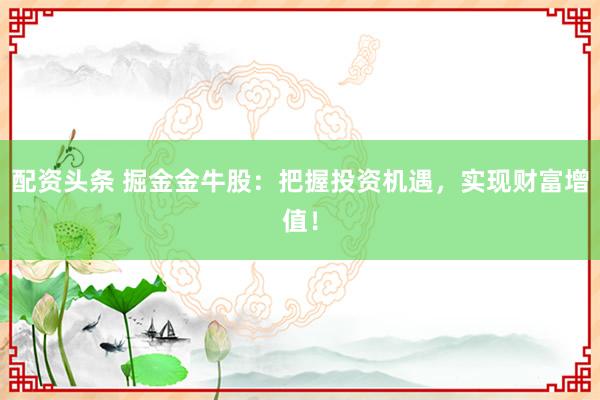 配资头条 掘金金牛股：把握投资机遇，实现财富增值！