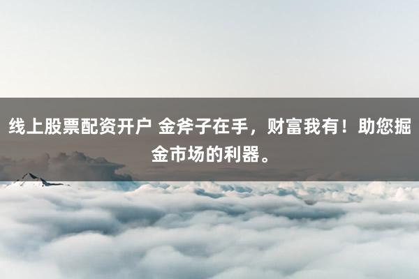 线上股票配资开户 金斧子在手，财富我有！助您掘金市场的利器。
