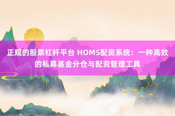 正规的股票杠杆平台 HOMS配资系统：一种高效的私募基金分仓与配资管理工具